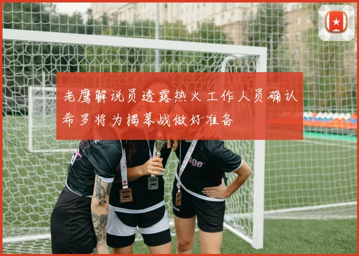 老鹰解说员透露热火工作人员确认希罗将为揭幕战做好准备