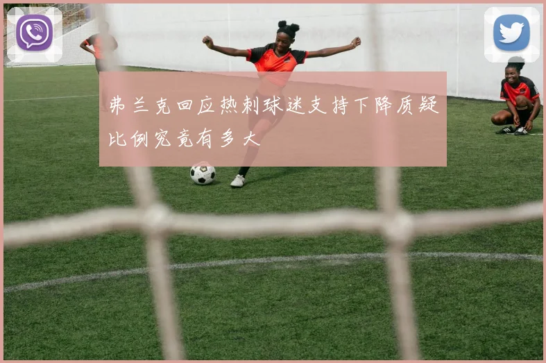 弗兰克回应热刺球迷支持下降质疑比例究竟有多大