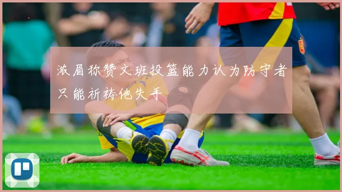 浓眉称赞文班投篮能力认为防守者只能祈祷他失手