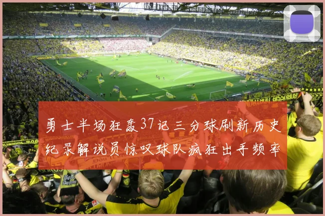 勇士半场狂轰37记三分球刷新历史纪录解说员惊叹球队疯狂出手频率