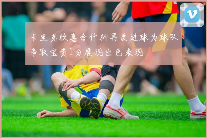 卡里克欣喜舍什科再度进球为球队争取宝贵1分展现出色表现