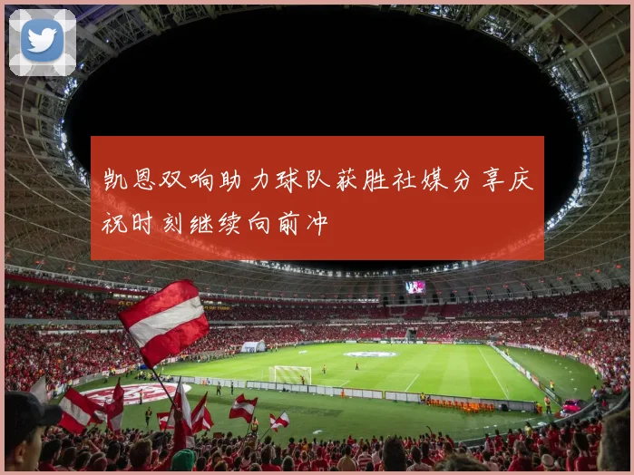 凯恩双响助力球队获胜社媒分享庆祝时刻继续向前冲