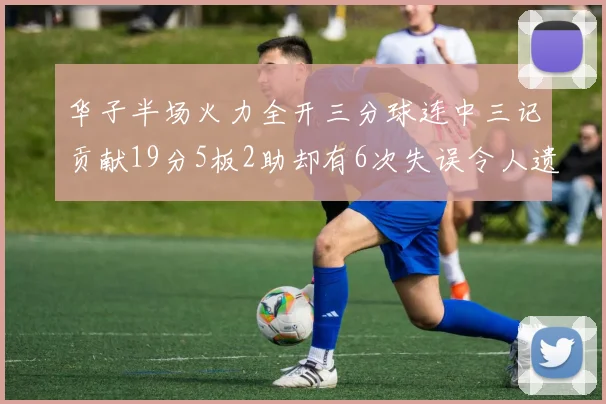 华子半场火力全开三分球连中三记贡献19分5板2助却有6次失误令人遗憾