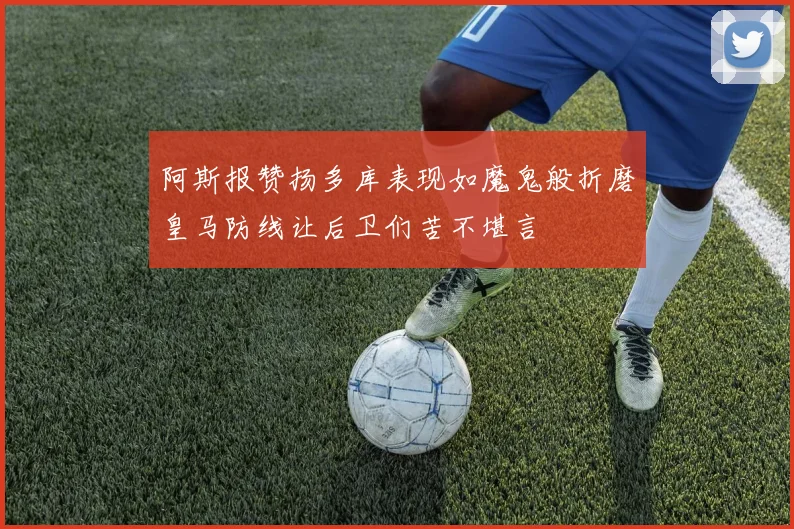 阿斯报赞扬多库表现如魔鬼般折磨皇马防线让后卫们苦不堪言