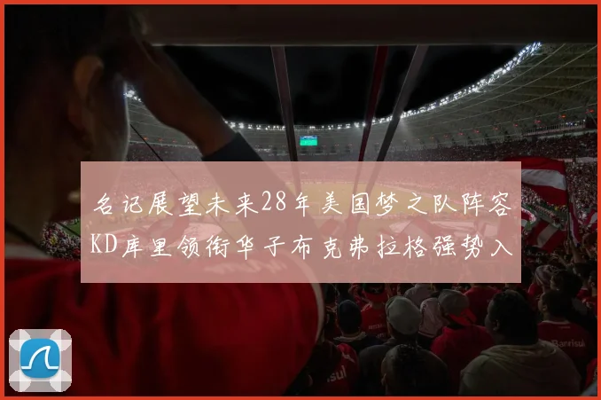 名记展望未来28年美国梦之队阵容KD库里领衔华子布克弗拉格强势入选