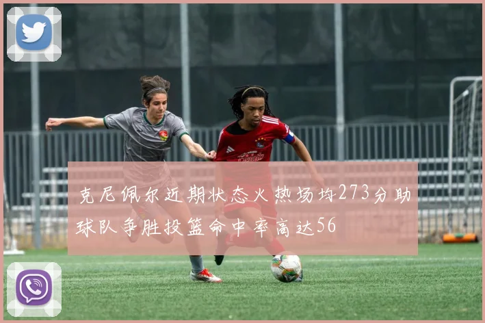 克尼佩尔近期状态火热场均273分助球队争胜投篮命中率高达56