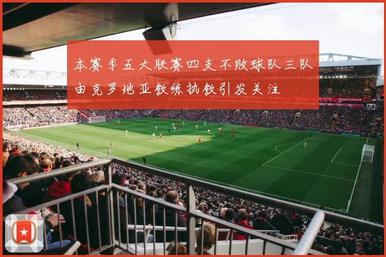 本赛季五大联赛四支不败球队三队由克罗地亚教练执教引发关注