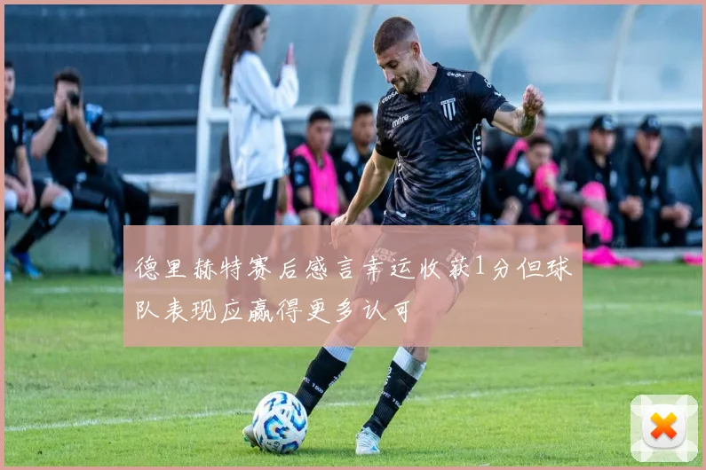 德里赫特赛后感言幸运收获1分但球队表现应赢得更多认可