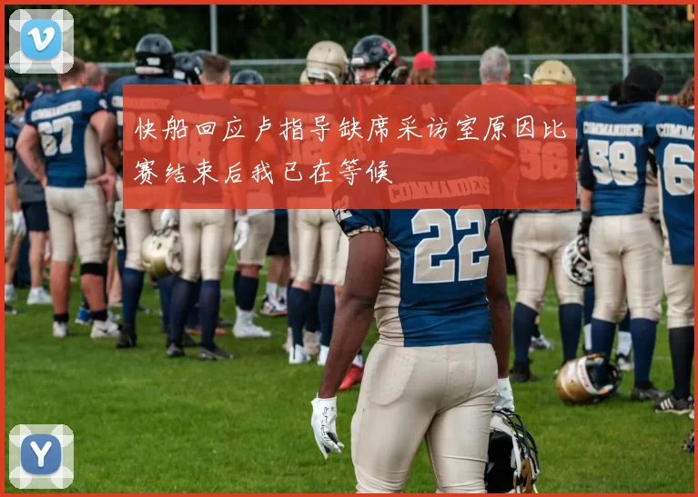 快船回应卢指导缺席采访室原因比赛结束后我已在等候