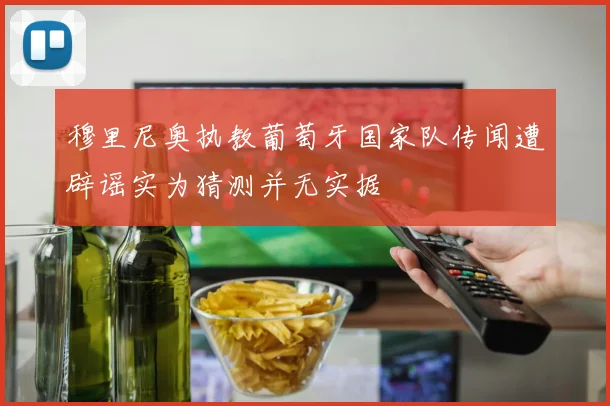 穆里尼奥执教葡萄牙国家队传闻遭辟谣实为猜测并无实据