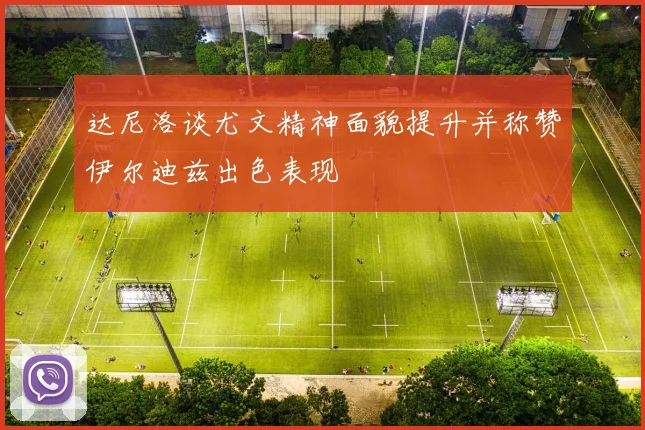 达尼洛谈尤文精神面貌提升并称赞伊尔迪兹出色表现