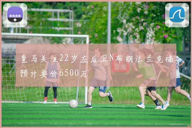 皇马关注22岁左后卫N布朗法兰克福预计要价6500万