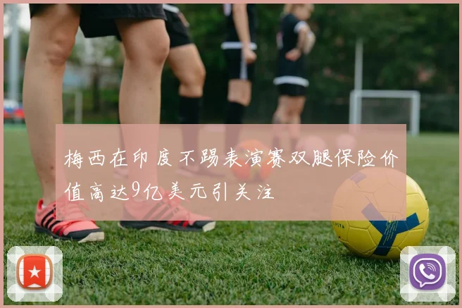 梅西在印度不踢表演赛双腿保险价值高达9亿美元引关注