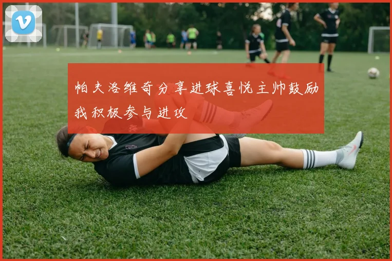 帕夫洛维奇分享进球喜悦主帅鼓励我积极参与进攻