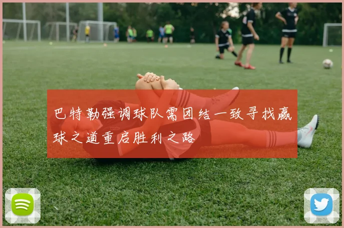 巴特勒强调球队需团结一致寻找赢球之道重启胜利之路