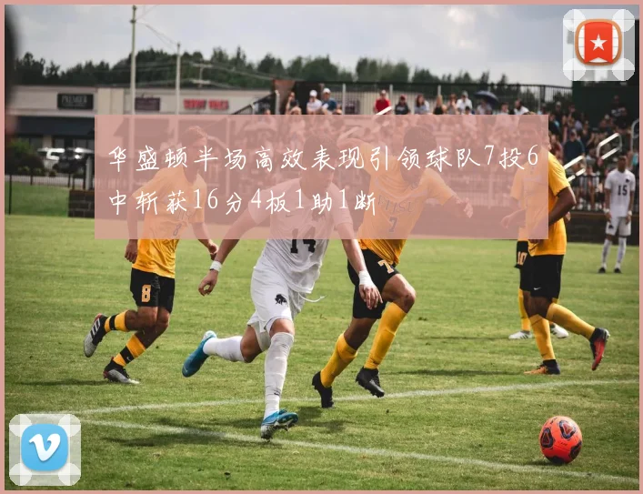 华盛顿半场高效表现引领球队7投6中斩获16分4板1助1断