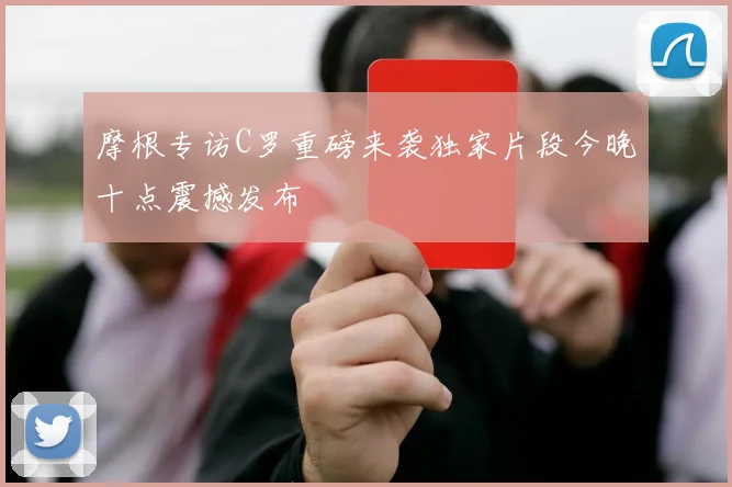 摩根专访C罗重磅来袭独家片段今晚十点震撼发布