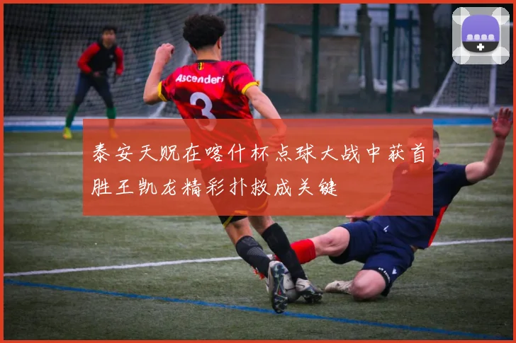 泰安天贶在喀什杯点球大战中获首胜王凯龙精彩扑救成关键