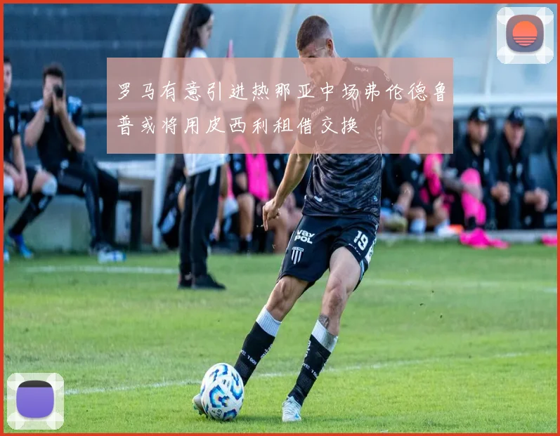 罗马有意引进热那亚中场弗伦德鲁普或将用皮西利租借交换