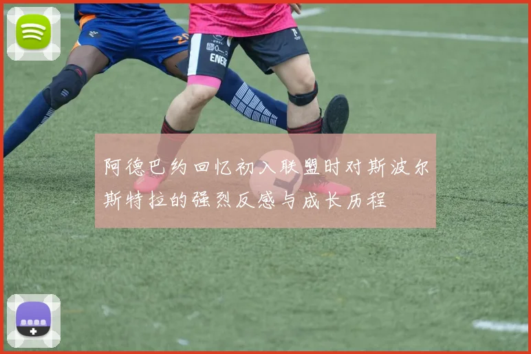 阿德巴约回忆初入联盟时对斯波尔斯特拉的强烈反感与成长历程