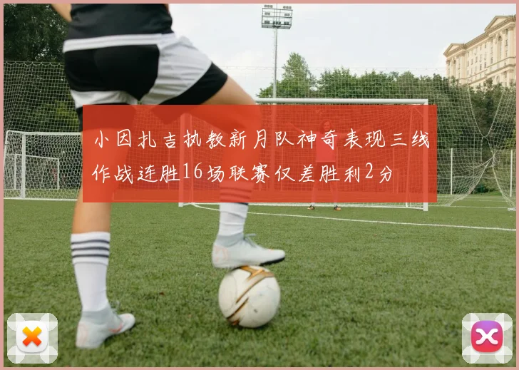 小因扎吉执教新月队神奇表现三线作战连胜16场联赛仅差胜利2分