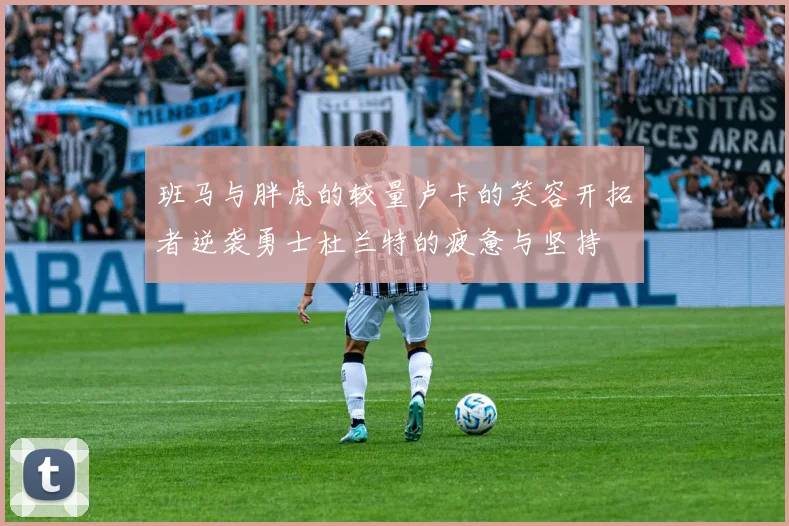 班马与胖虎的较量卢卡的笑容开拓者逆袭勇士杜兰特的疲惫与坚持