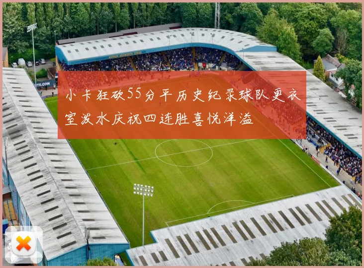 小卡狂砍55分平历史纪录球队更衣室泼水庆祝四连胜喜悦洋溢