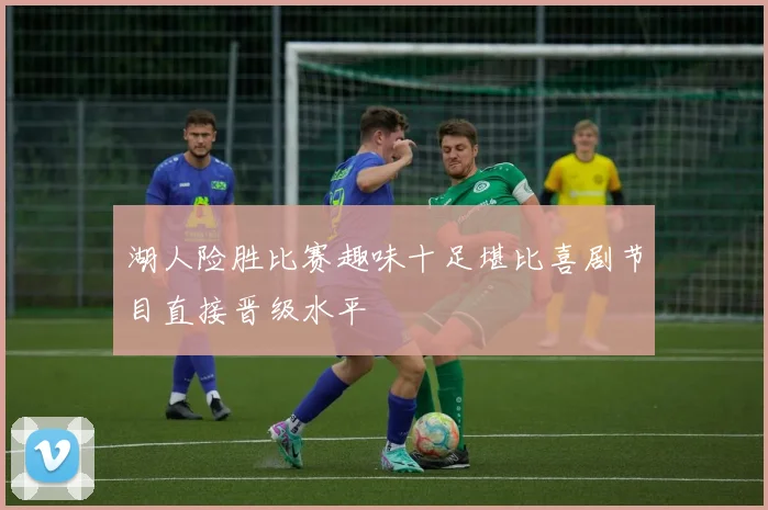 湖人险胜比赛趣味十足堪比喜剧节目直接晋级水平