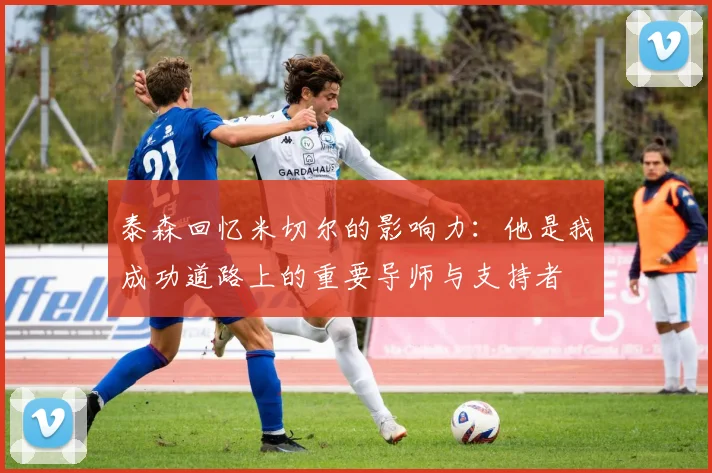 泰森回忆米切尔的影响力：他是我成功道路上的重要导师与支持者