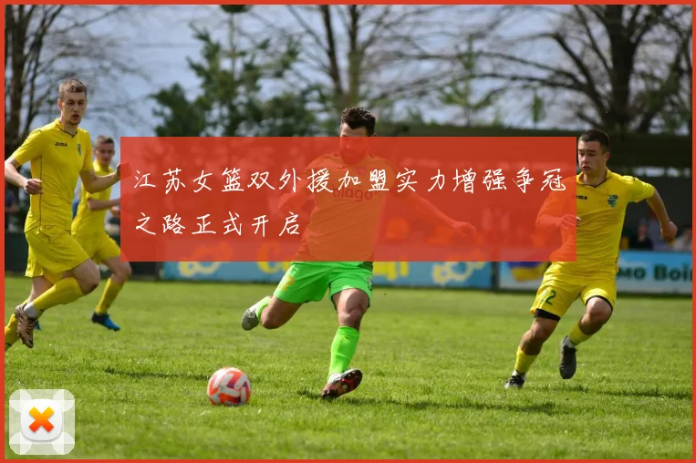 江苏女篮双外援加盟实力增强争冠之路正式开启