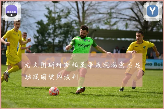 尤文图斯对斯帕莱蒂表现满意已启动提前续约谈判