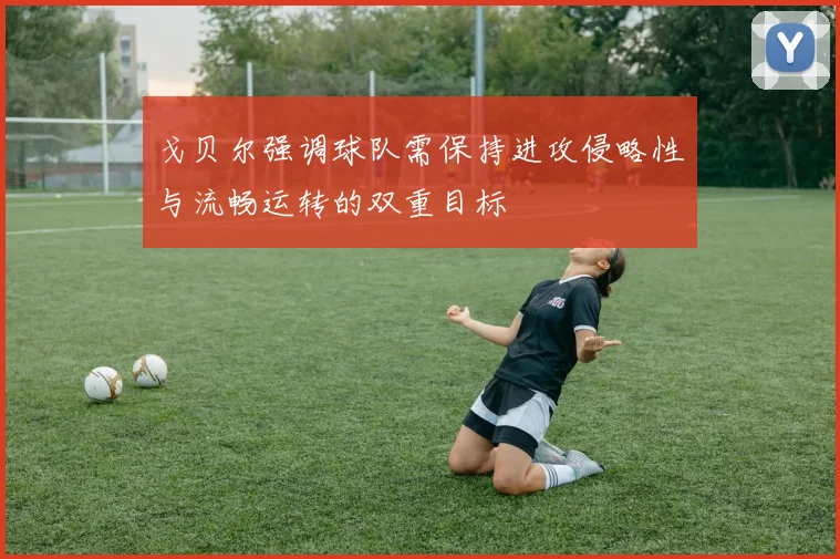 戈贝尔强调球队需保持进攻侵略性与流畅运转的双重目标