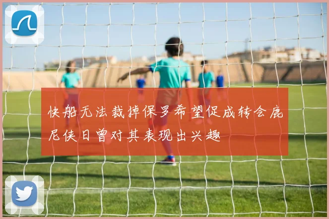 快船无法裁掉保罗希望促成转会鹿尼侠日曾对其表现出兴趣