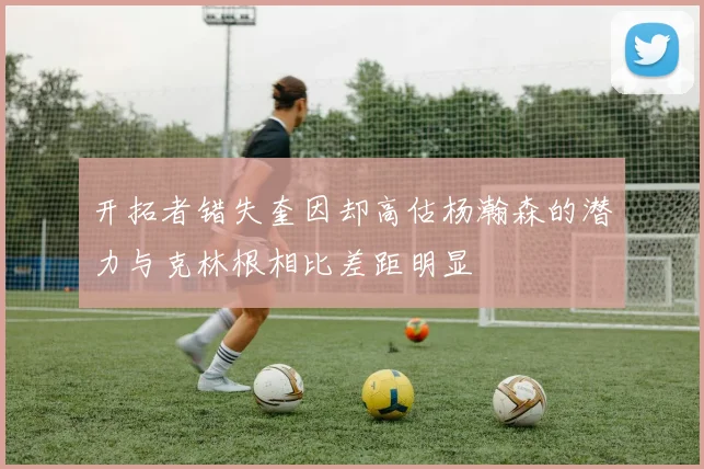 开拓者错失奎因却高估杨瀚森的潜力与克林根相比差距明显