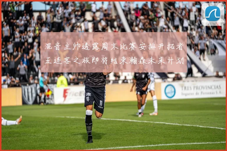 混音主帅透露周末比赛安排开拓者五连客之旅即将结束瀚森未来计划待定