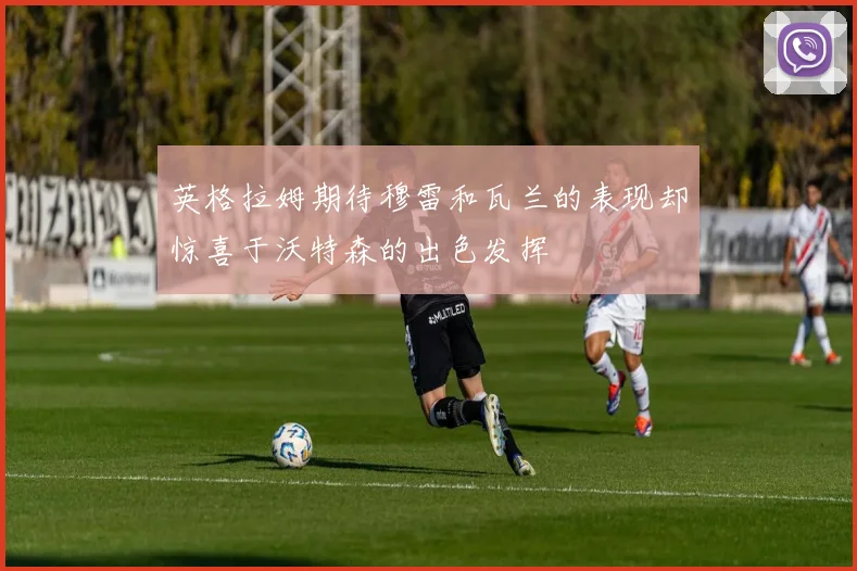 英格拉姆期待穆雷和瓦兰的表现却惊喜于沃特森的出色发挥