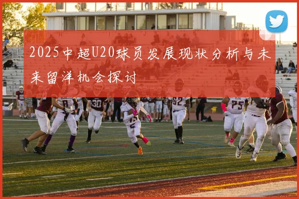 2025中超U20球员发展现状分析与未来留洋机会探讨