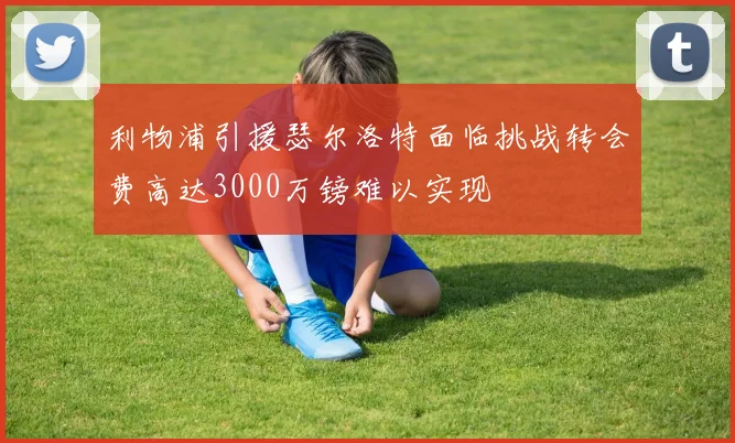 利物浦引援瑟尔洛特面临挑战转会费高达3000万镑难以实现