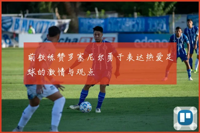 前教练赞罗塞尼尔勇于表达热爱足球的激情与观点