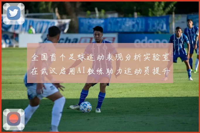 全国首个足球运动表现分析实验室在武汉启用AI教练助力运动员提升表现
