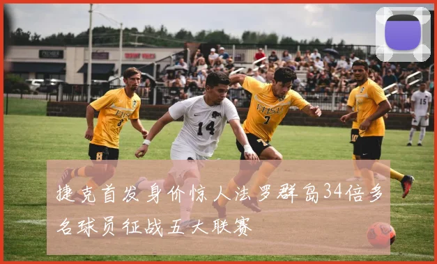 捷克首发身价惊人法罗群岛34倍多名球员征战五大联赛