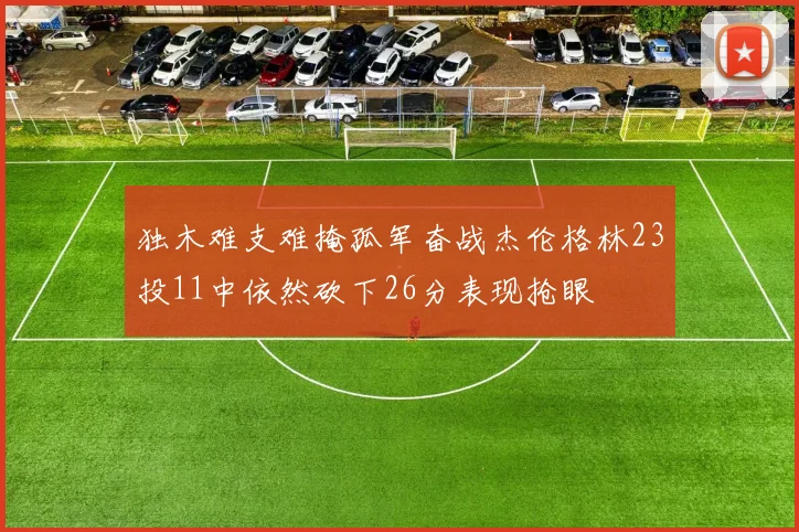 独木难支难掩孤军奋战杰伦格林23投11中依然砍下26分表现抢眼