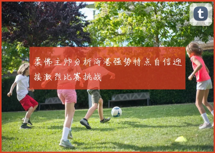 柔佛主帅分析海港强势特点自信迎接激烈比赛挑战