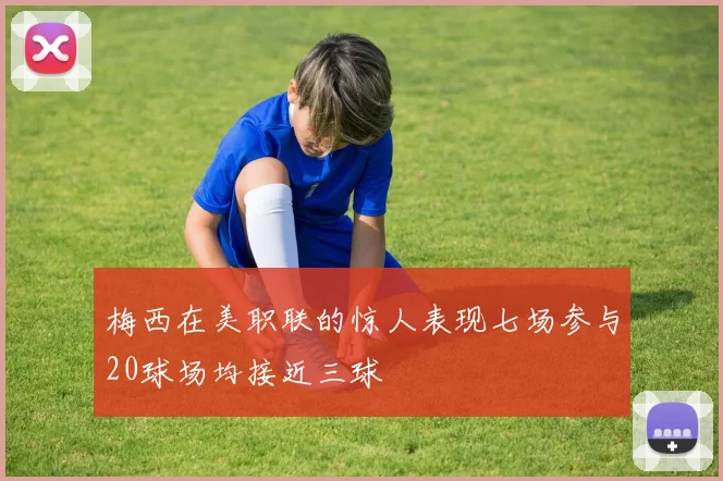 梅西在美职联的惊人表现七场参与20球场均接近三球