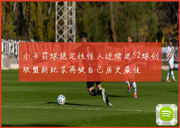 小卡罚球稳定性惊人连续进52球创联盟新纪录再破自己历史最佳