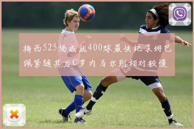 梅西525场成就400球最快纪录姆巴佩紧随其后C罗内马尔则相对较慢