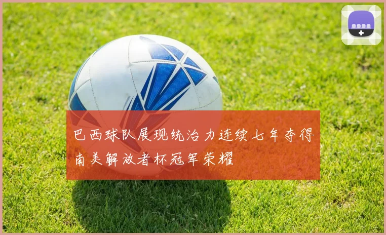 巴西球队展现统治力连续七年夺得南美解放者杯冠军荣耀