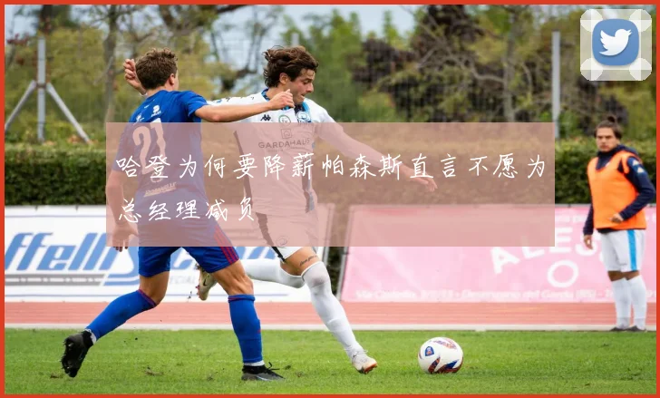 哈登为何要降薪帕森斯直言不愿为总经理减负