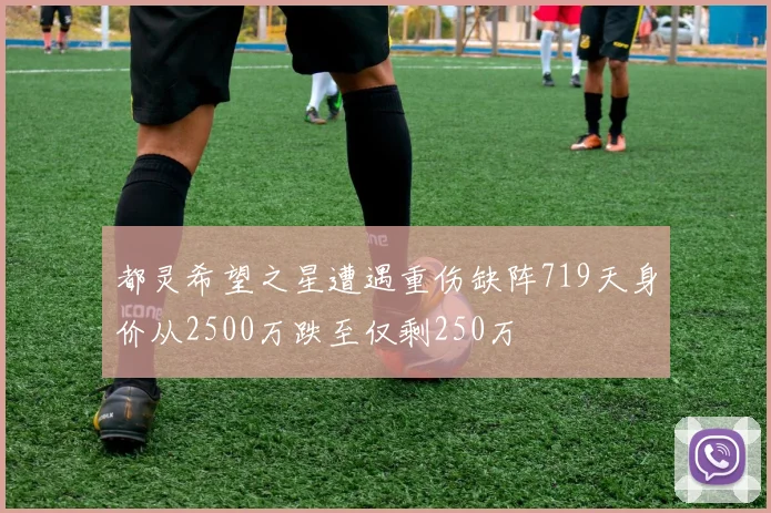 都灵希望之星遭遇重伤缺阵719天身价从2500万跌至仅剩250万
