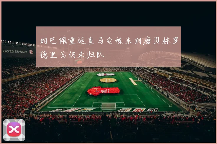 姆巴佩重返皇马合练米利唐贝林罗德里戈仍未归队
